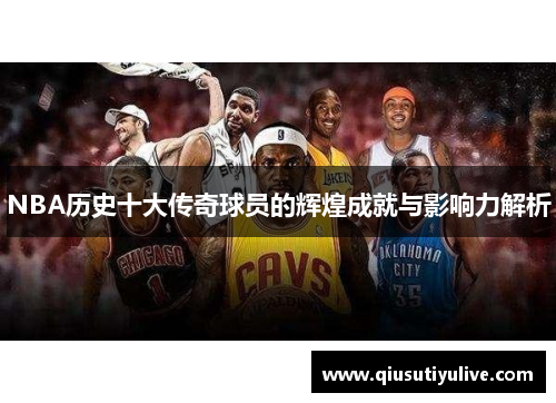 NBA历史十大传奇球员的辉煌成就与影响力解析