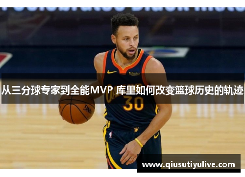 从三分球专家到全能MVP 库里如何改变篮球历史的轨迹