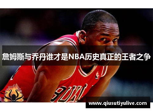 詹姆斯与乔丹谁才是NBA历史真正的王者之争