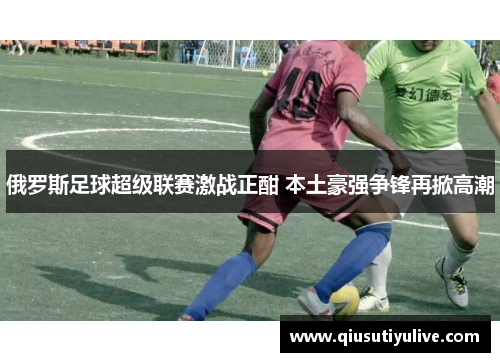 俄罗斯足球超级联赛激战正酣 本土豪强争锋再掀高潮