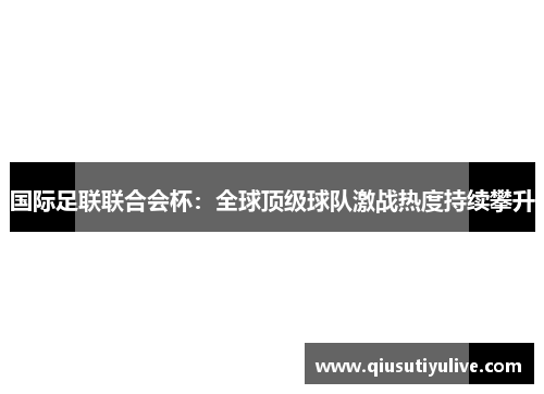 国际足联联合会杯：全球顶级球队激战热度持续攀升
