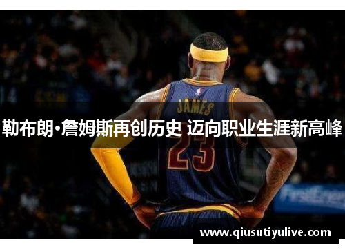 勒布朗·詹姆斯再创历史 迈向职业生涯新高峰