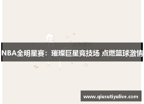 NBA全明星赛：璀璨巨星竞技场 点燃篮球激情